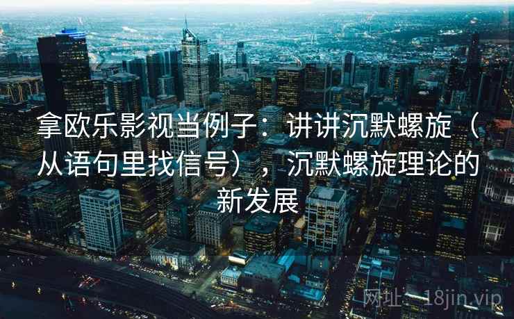 拿欧乐影视当例子：讲讲沉默螺旋（从语句里找信号），沉默螺旋理论的新发展