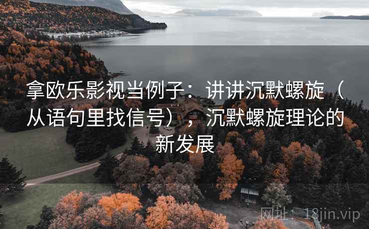 拿欧乐影视当例子：讲讲沉默螺旋（从语句里找信号），沉默螺旋理论的新发展