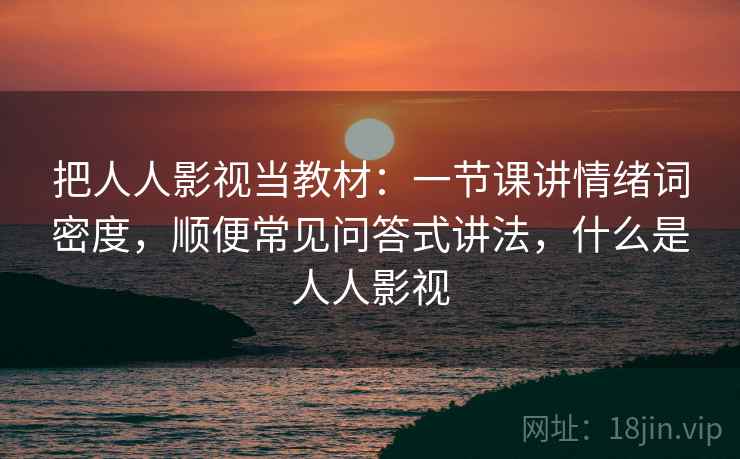 把人人影视当教材：一节课讲情绪词密度，顺便常见问答式讲法，什么是人人影视