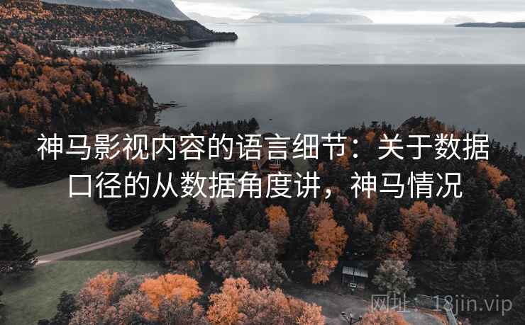 神马影视内容的语言细节:关于数据口径的从数据角度讲,神马情况