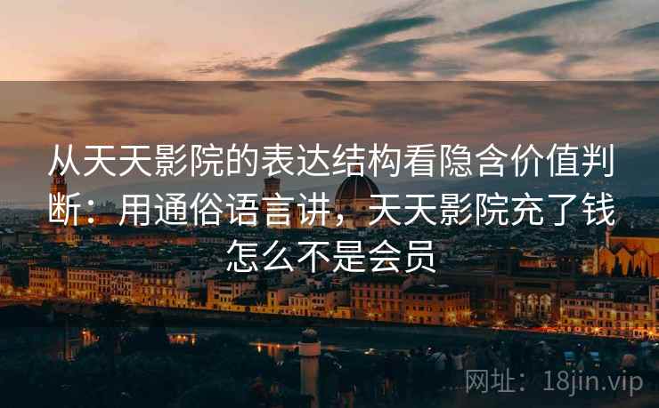 从天天影院的表达结构看隐含价值判断：用通俗语言讲，天天影院充了钱怎么不是会员