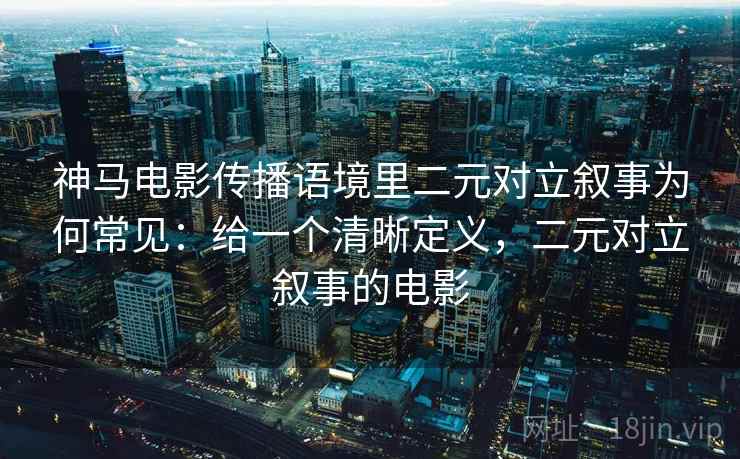 神马电影传播语境里二元对立叙事为何常见:给一个清晰定义,二元对立叙事的电影