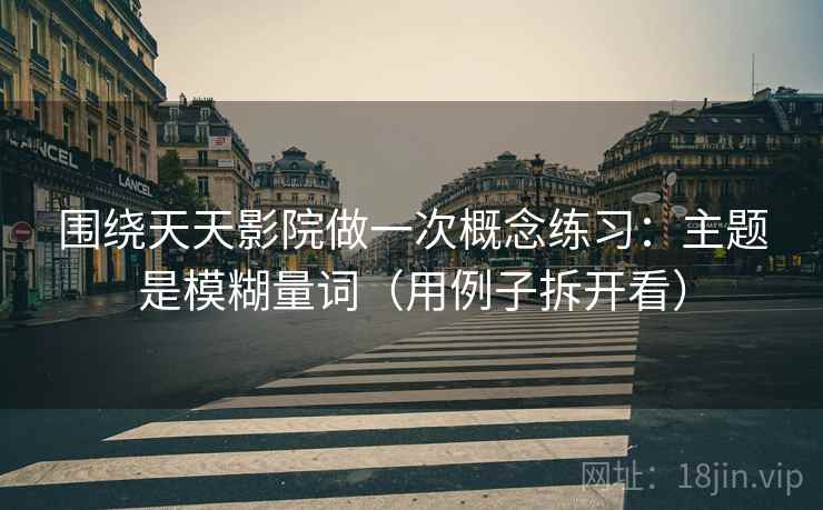 围绕天天影院做一次概念练习：主题是模糊量词（用例子拆开看）