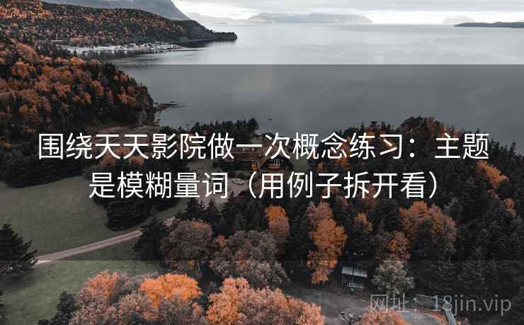围绕天天影院做一次概念练习：主题是模糊量词（用例子拆开看）