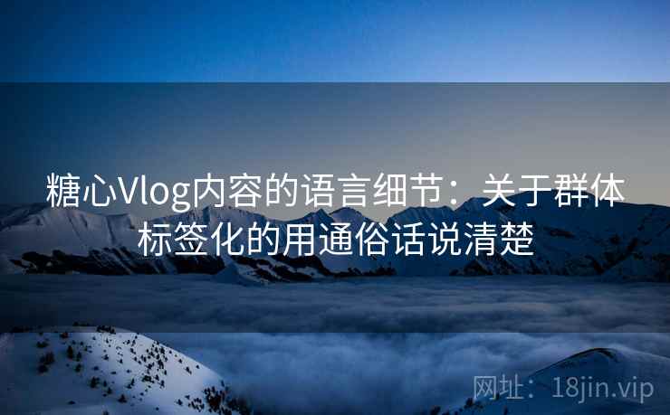 糖心Vlog内容的语言细节:关于群体标签化的用通俗话说清楚