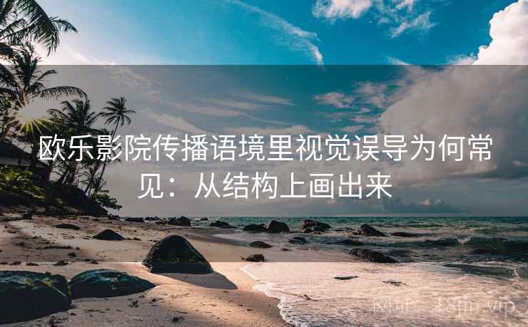 欧乐影院传播语境里视觉误导为何常见：从结构上画出来