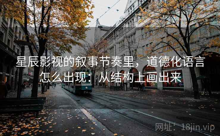 星辰影视的叙事节奏里,道德化语言怎么出现:从结构上画出来