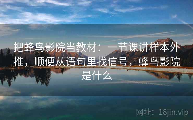 把蜂鸟影院当教材：一节课讲样本外推，顺便从语句里找信号，蜂鸟影院是什么