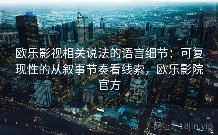 欧乐影视相关说法的语言细节：可复现性的从叙事节奏看线索，欧乐影院官方