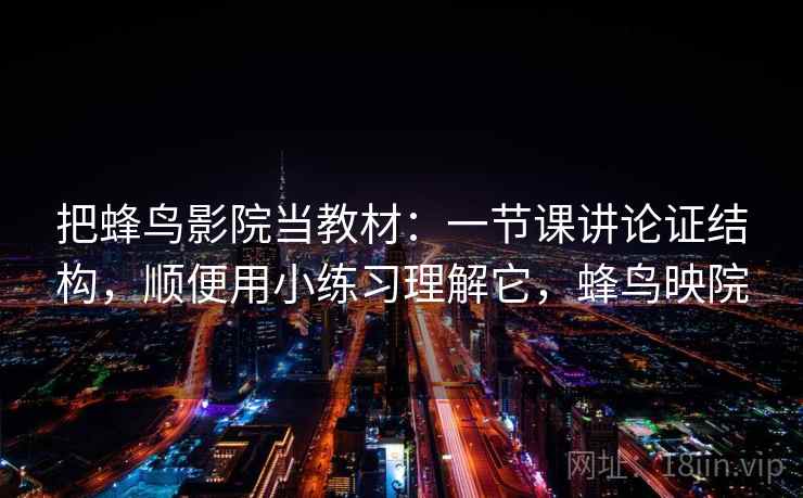把蜂鸟影院当教材：一节课讲论证结构，顺便用小练习理解它，蜂鸟映院