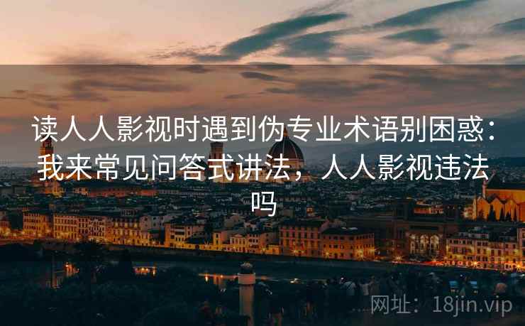 读人人影视时遇到伪专业术语别困惑：我来常见问答式讲法，人人影视违法吗