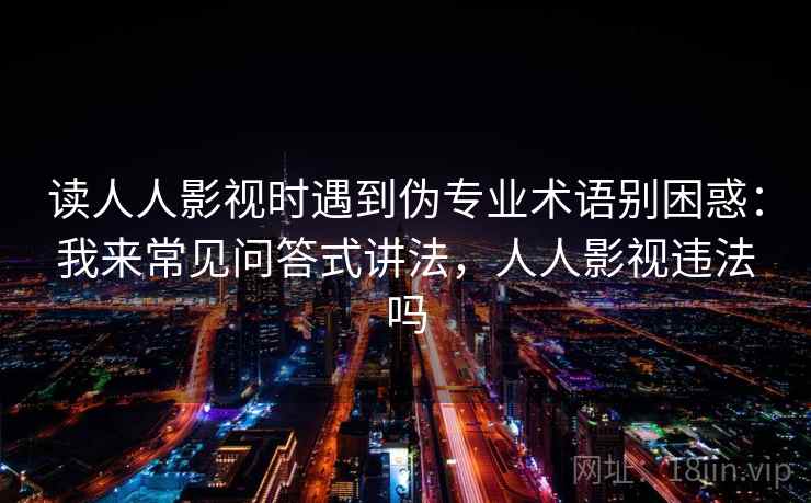 读人人影视时遇到伪专业术语别困惑：我来常见问答式讲法，人人影视违法吗
